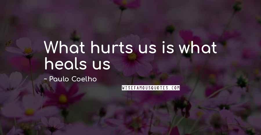 Paulo Coelho Quotes: What hurts us is what heals us