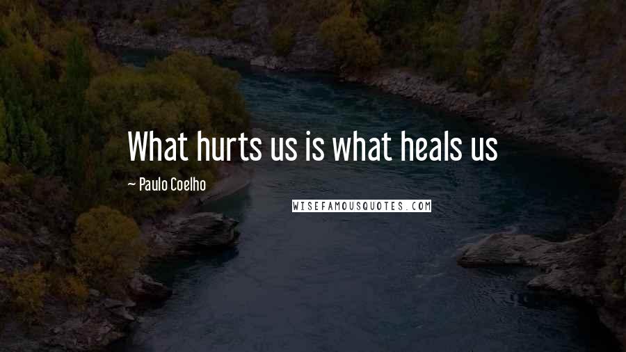 Paulo Coelho Quotes: What hurts us is what heals us