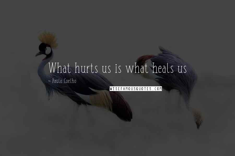 Paulo Coelho Quotes: What hurts us is what heals us