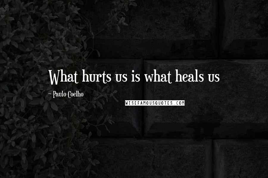 Paulo Coelho Quotes: What hurts us is what heals us