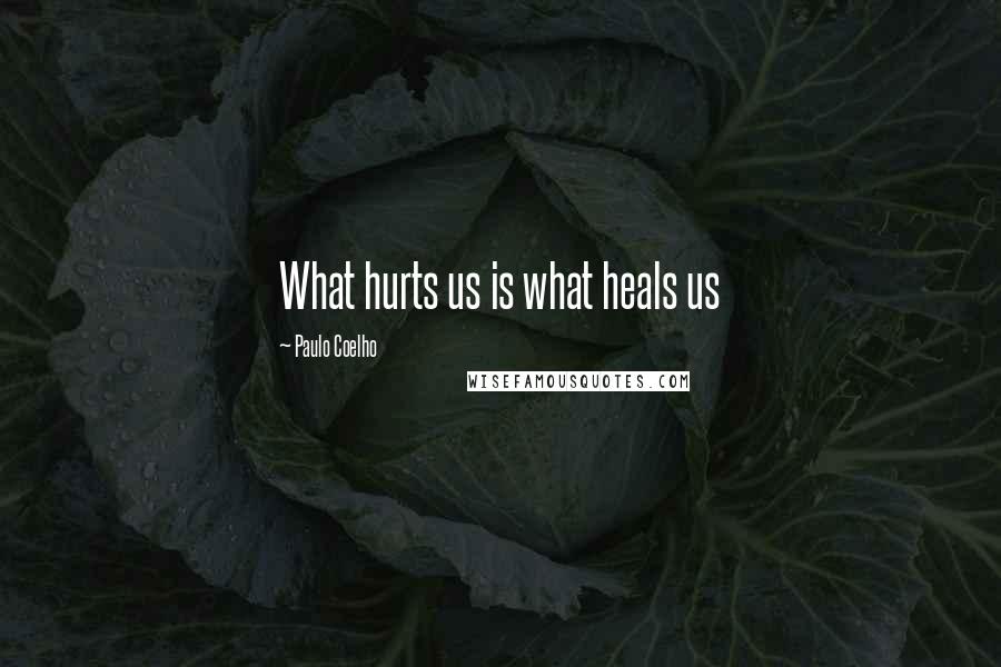 Paulo Coelho Quotes: What hurts us is what heals us