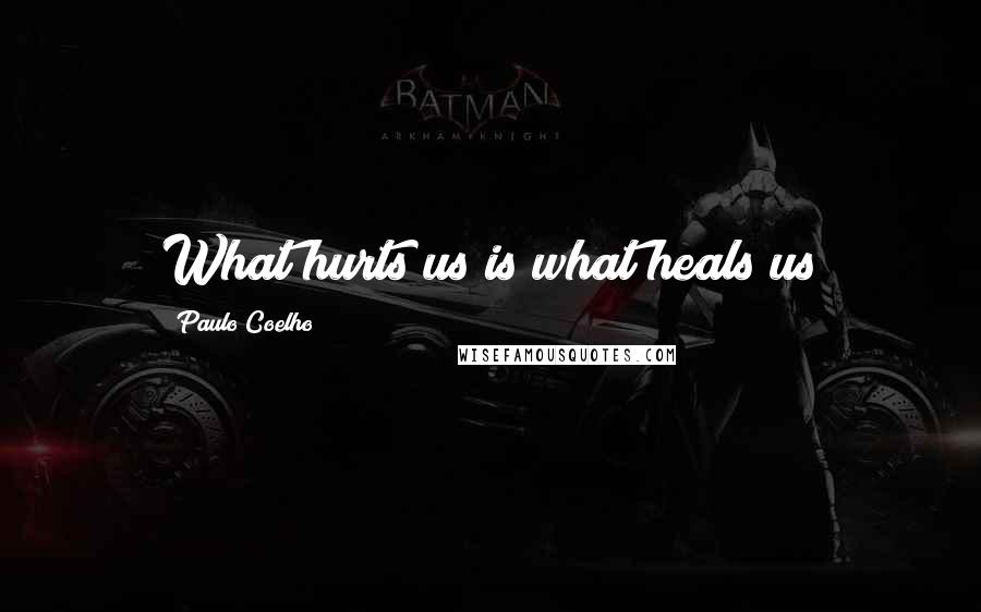 Paulo Coelho Quotes: What hurts us is what heals us