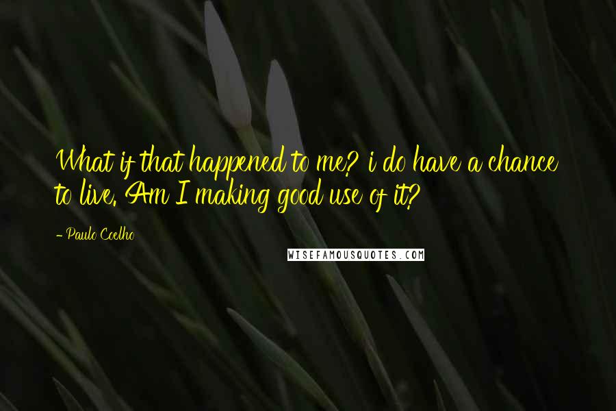 Paulo Coelho Quotes: What if that happened to me? i do have a chance to live. Am I making good use of it?