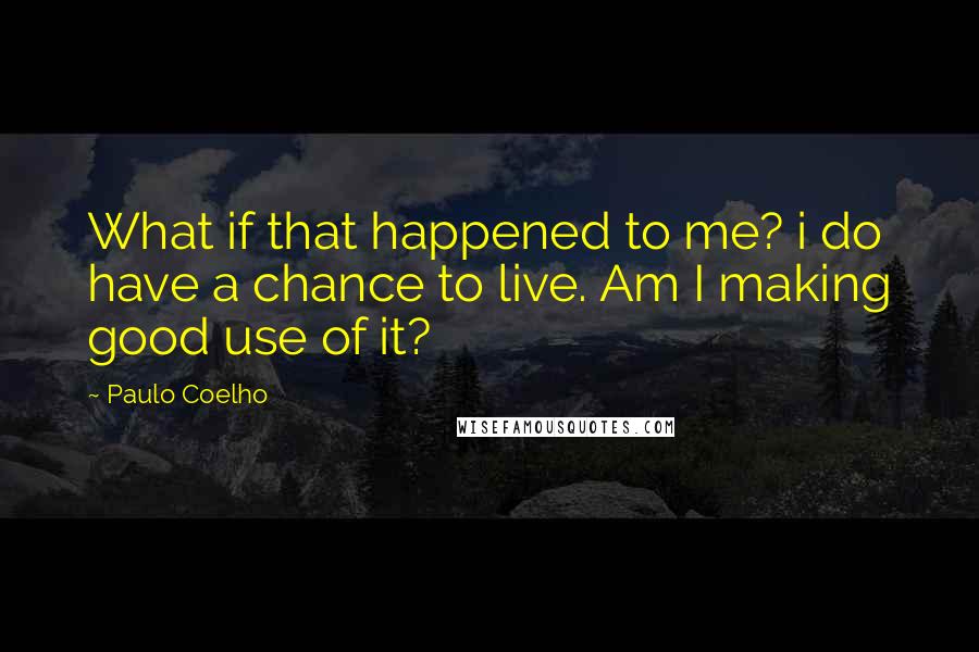 Paulo Coelho Quotes: What if that happened to me? i do have a chance to live. Am I making good use of it?