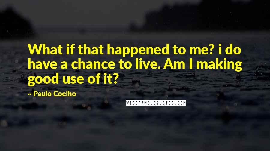 Paulo Coelho Quotes: What if that happened to me? i do have a chance to live. Am I making good use of it?