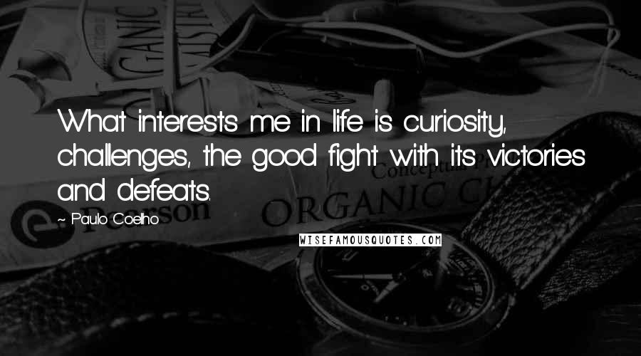 Paulo Coelho Quotes: What interests me in life is curiosity, challenges, the good fight with its victories and defeats.