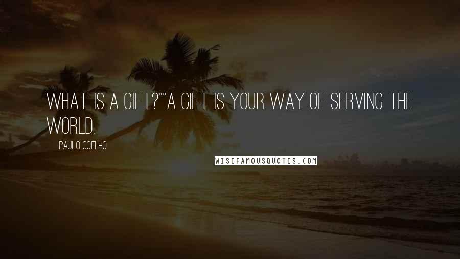 Paulo Coelho Quotes: What is a Gift?""A Gift is your way of serving the world.