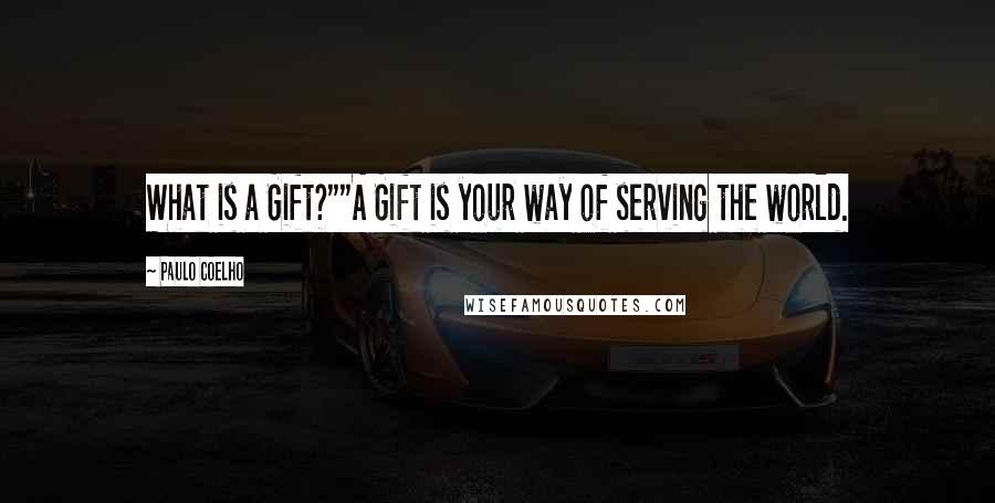 Paulo Coelho Quotes: What is a Gift?""A Gift is your way of serving the world.