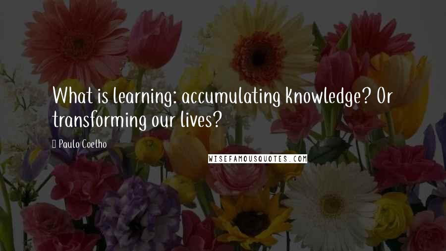 Paulo Coelho Quotes: What is learning: accumulating knowledge? Or transforming our lives?