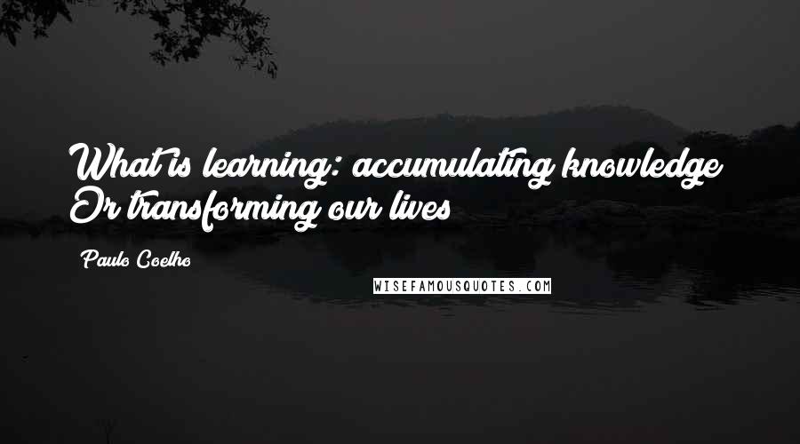 Paulo Coelho Quotes: What is learning: accumulating knowledge? Or transforming our lives?