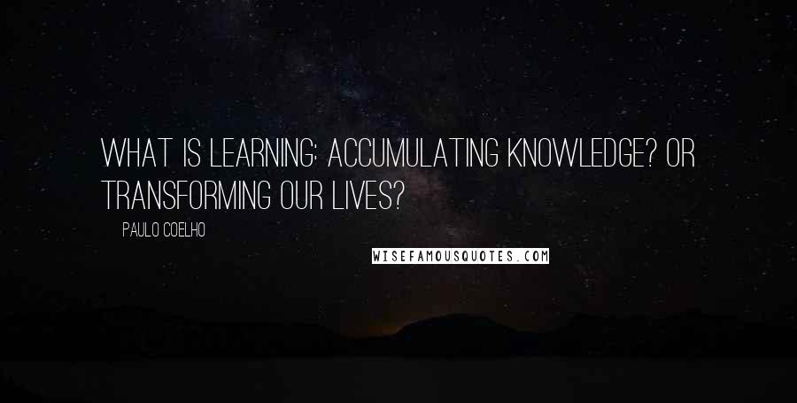 Paulo Coelho Quotes: What is learning: accumulating knowledge? Or transforming our lives?