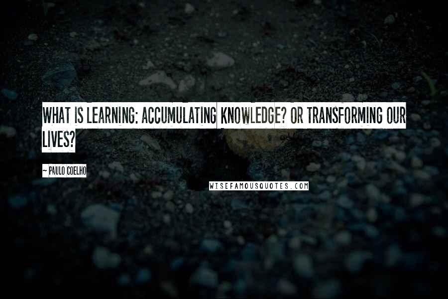 Paulo Coelho Quotes: What is learning: accumulating knowledge? Or transforming our lives?