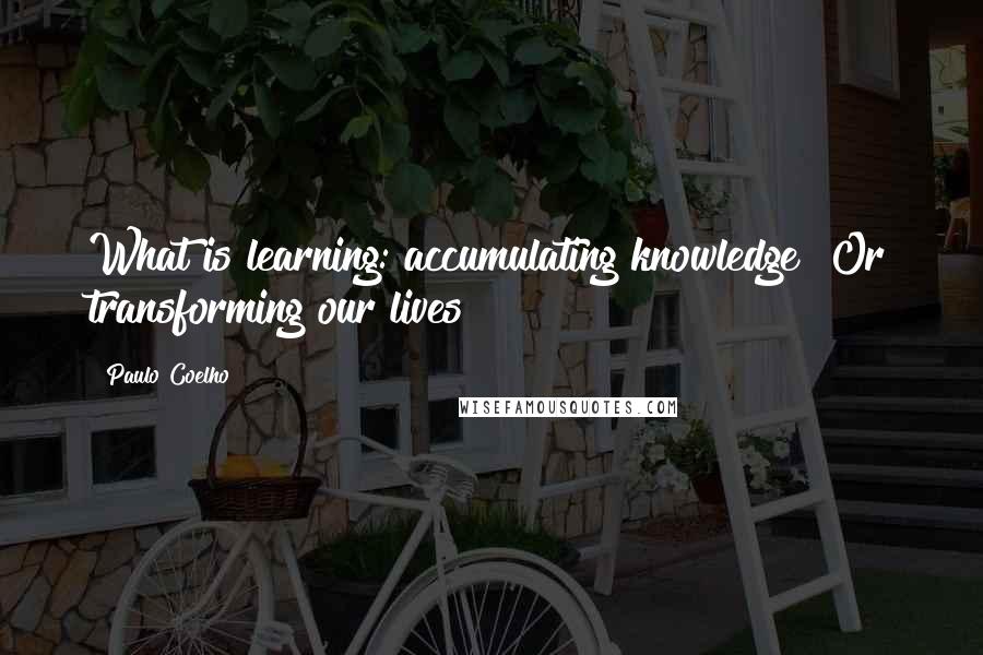 Paulo Coelho Quotes: What is learning: accumulating knowledge? Or transforming our lives?