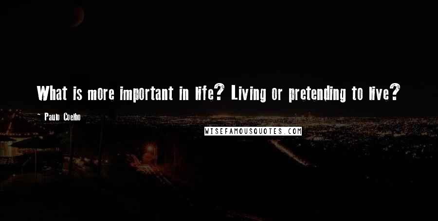 Paulo Coelho Quotes: What is more important in life? Living or pretending to live?