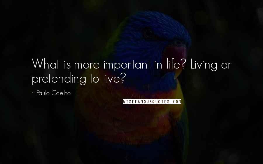 Paulo Coelho Quotes: What is more important in life? Living or pretending to live?