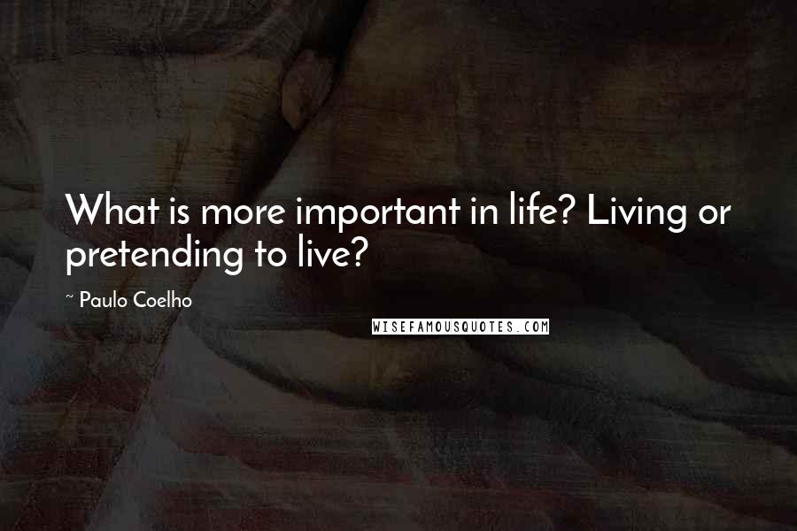 Paulo Coelho Quotes: What is more important in life? Living or pretending to live?