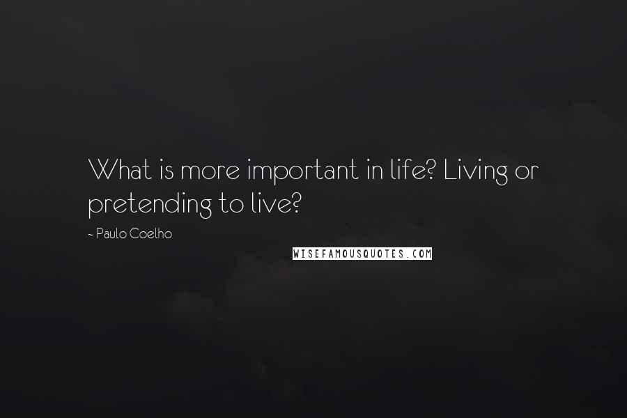 Paulo Coelho Quotes: What is more important in life? Living or pretending to live?