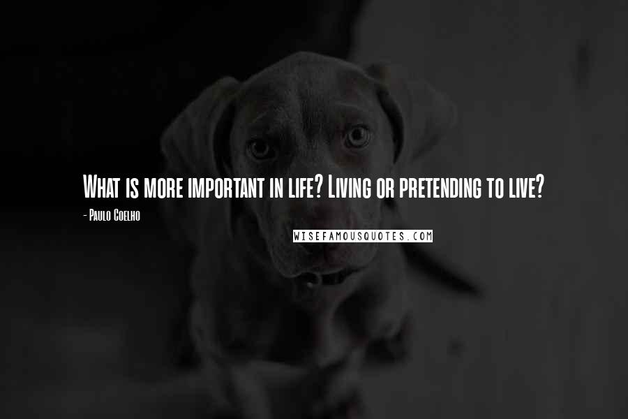 Paulo Coelho Quotes: What is more important in life? Living or pretending to live?