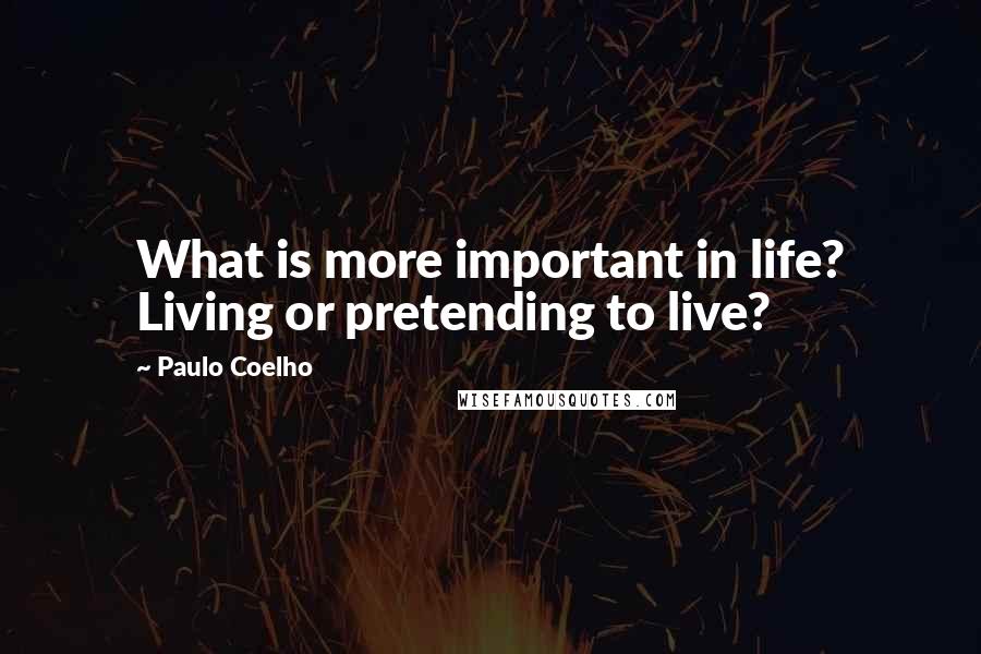 Paulo Coelho Quotes: What is more important in life? Living or pretending to live?