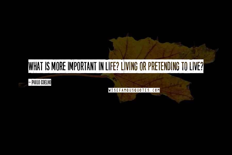 Paulo Coelho Quotes: What is more important in life? Living or pretending to live?