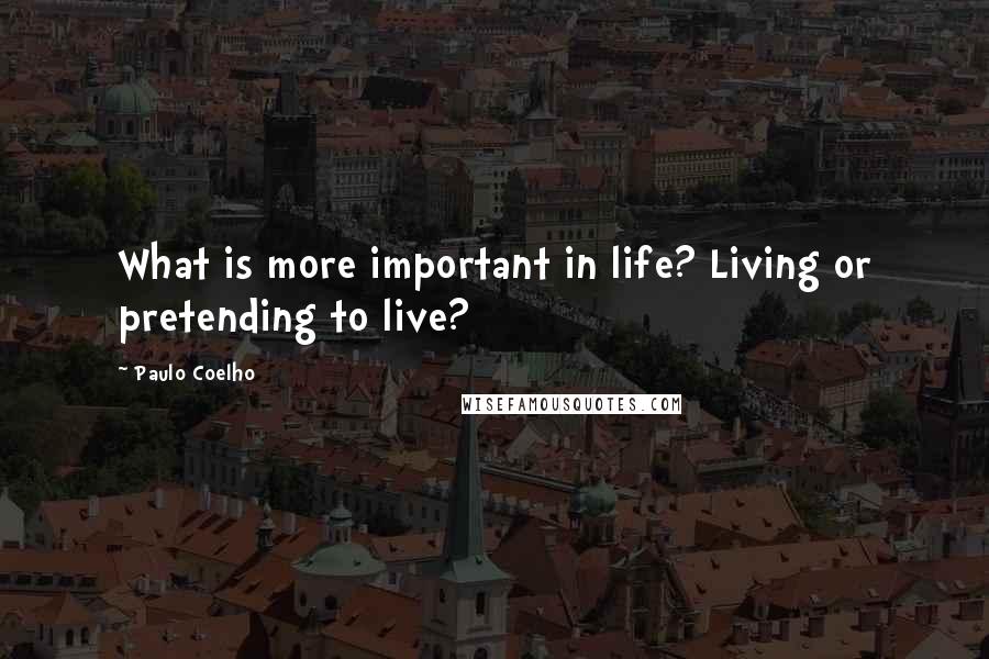 Paulo Coelho Quotes: What is more important in life? Living or pretending to live?