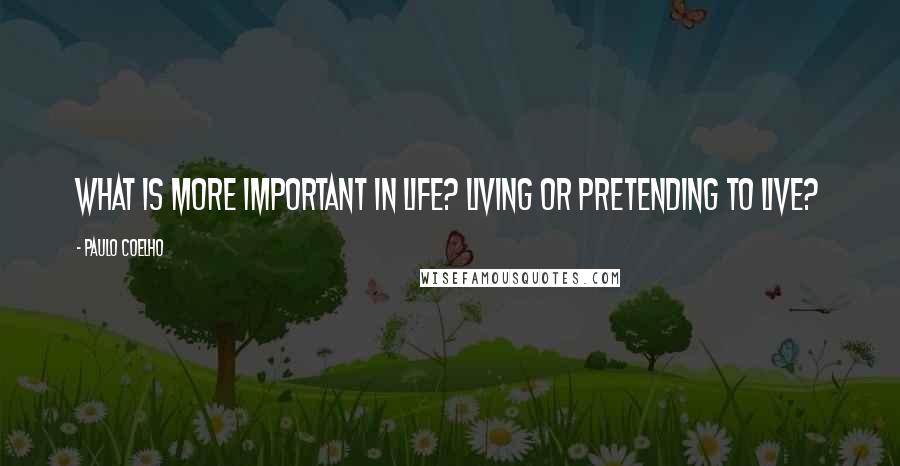 Paulo Coelho Quotes: What is more important in life? Living or pretending to live?