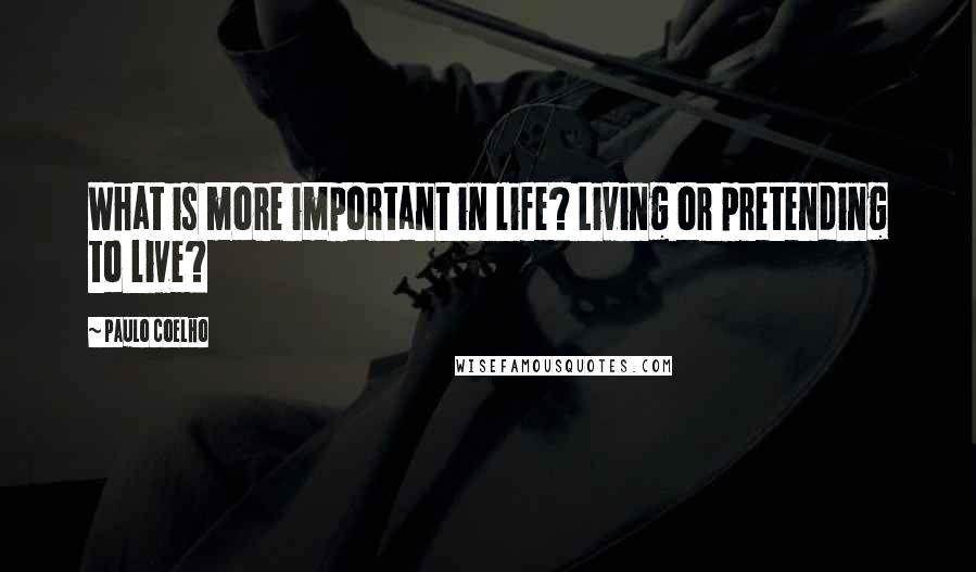 Paulo Coelho Quotes: What is more important in life? Living or pretending to live?