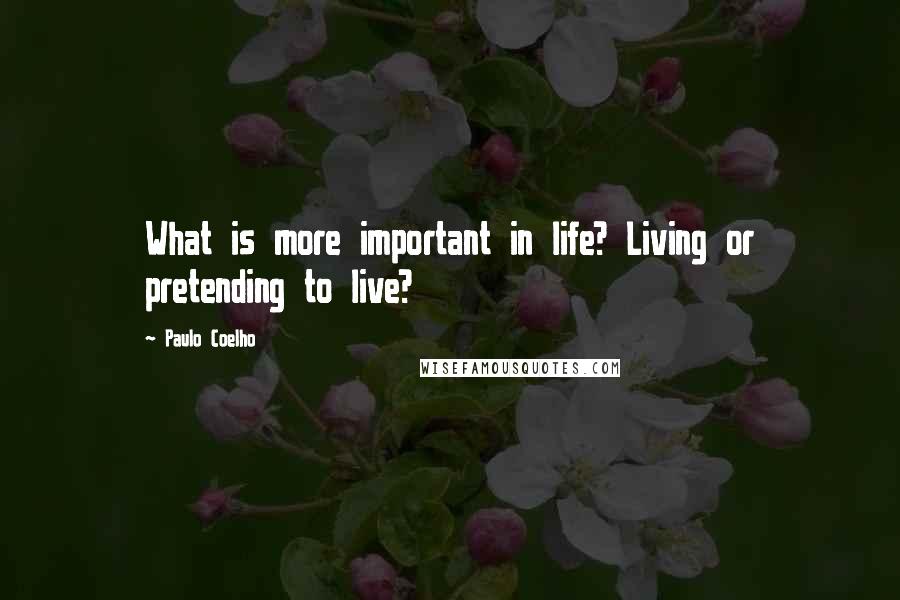 Paulo Coelho Quotes: What is more important in life? Living or pretending to live?