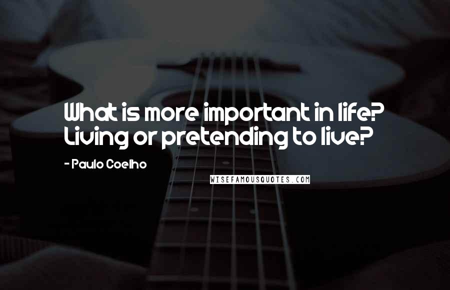 Paulo Coelho Quotes: What is more important in life? Living or pretending to live?