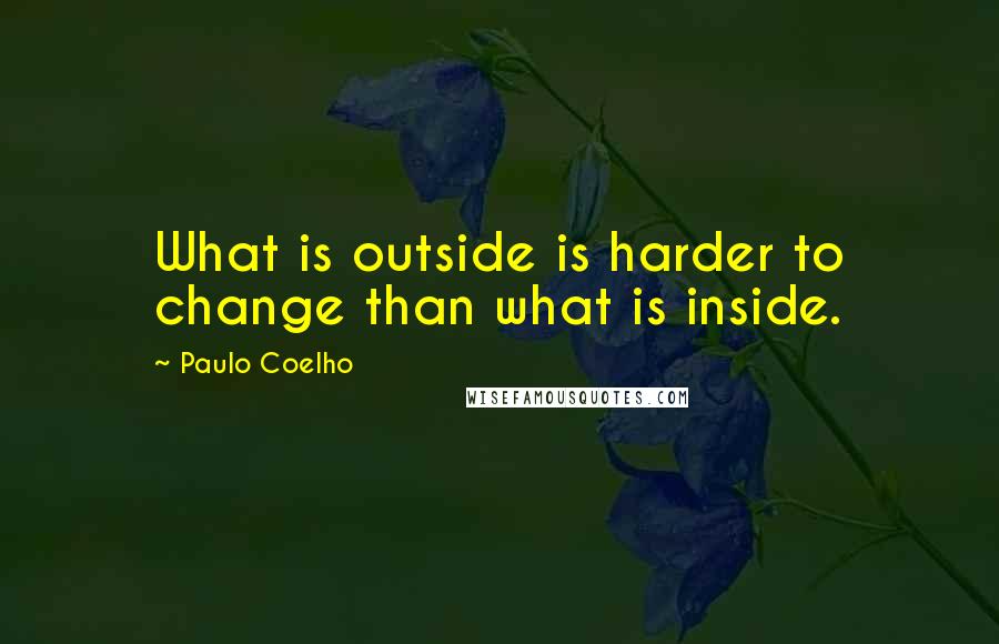 Paulo Coelho Quotes: What is outside is harder to change than what is inside.