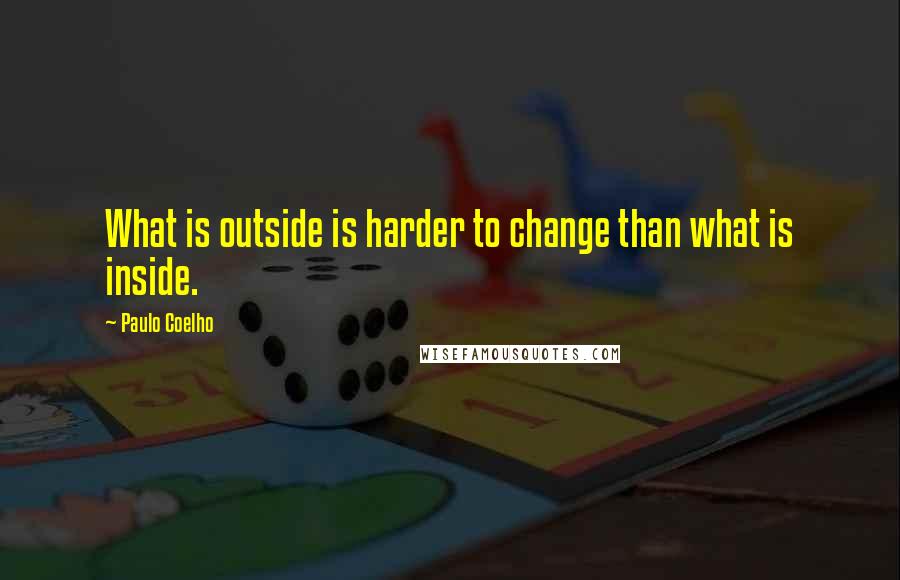 Paulo Coelho Quotes: What is outside is harder to change than what is inside.