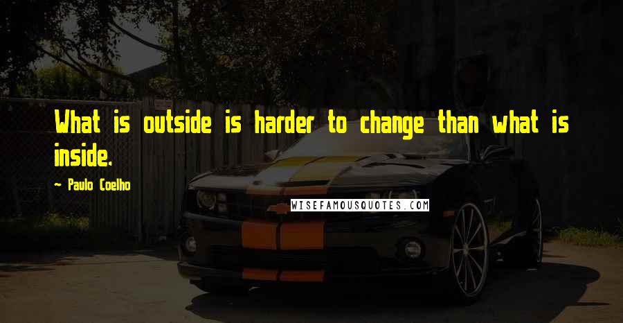 Paulo Coelho Quotes: What is outside is harder to change than what is inside.