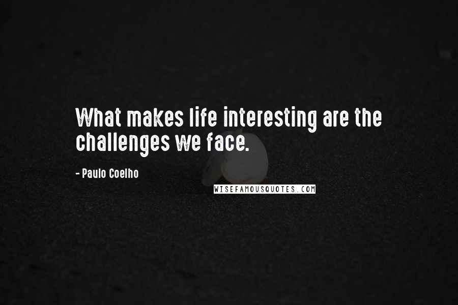 Paulo Coelho Quotes: What makes life interesting are the challenges we face.