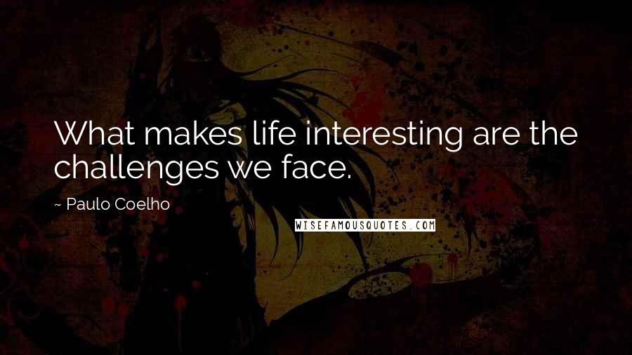 Paulo Coelho Quotes: What makes life interesting are the challenges we face.