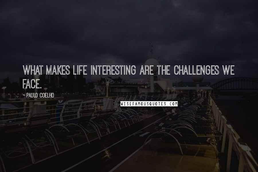 Paulo Coelho Quotes: What makes life interesting are the challenges we face.