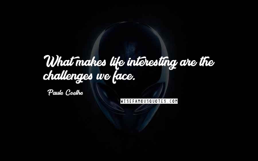 Paulo Coelho Quotes: What makes life interesting are the challenges we face.