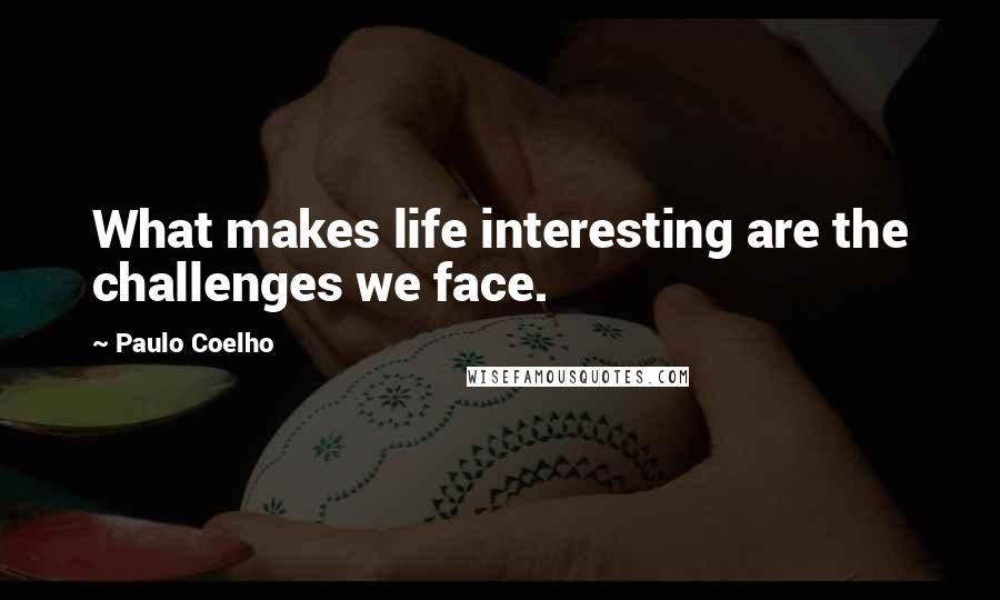 Paulo Coelho Quotes: What makes life interesting are the challenges we face.