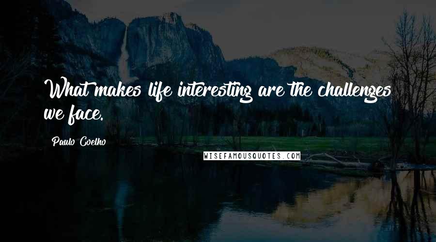 Paulo Coelho Quotes: What makes life interesting are the challenges we face.