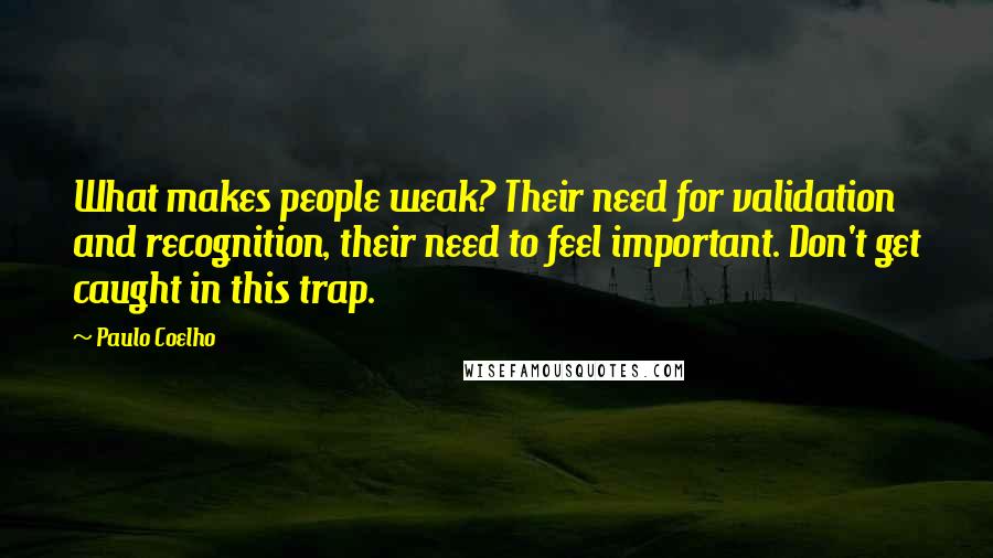 Paulo Coelho Quotes: What makes people weak? Their need for validation and recognition, their need to feel important. Don't get caught in this trap.