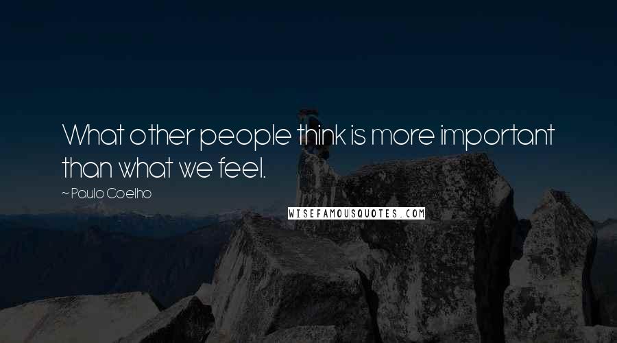 Paulo Coelho Quotes: What other people think is more important than what we feel.