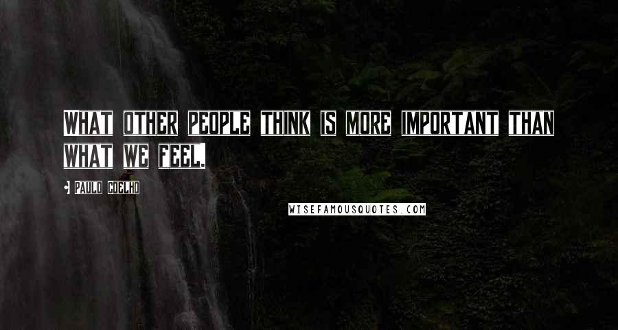 Paulo Coelho Quotes: What other people think is more important than what we feel.