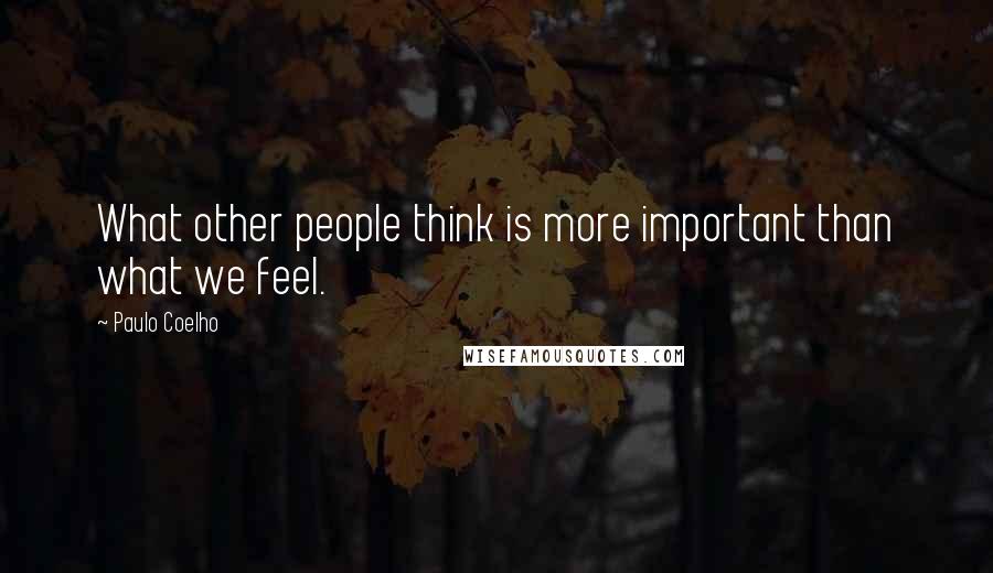 Paulo Coelho Quotes: What other people think is more important than what we feel.