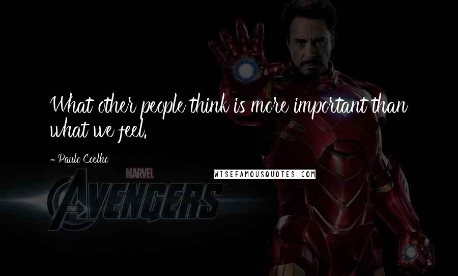 Paulo Coelho Quotes: What other people think is more important than what we feel.