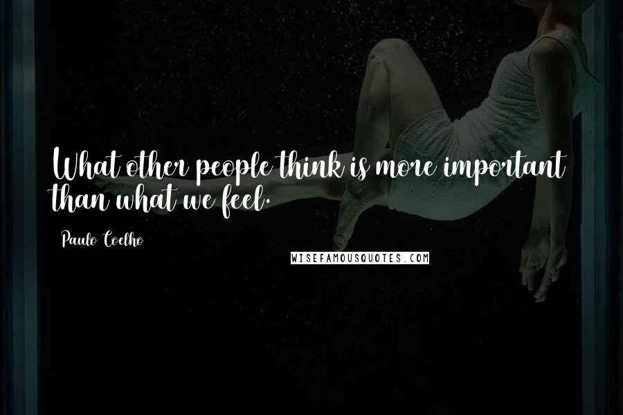 Paulo Coelho Quotes: What other people think is more important than what we feel.