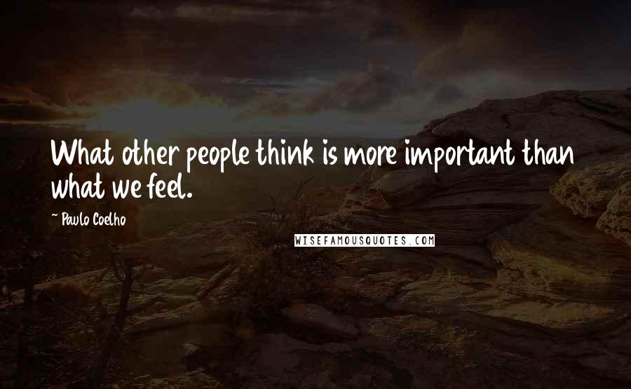 Paulo Coelho Quotes: What other people think is more important than what we feel.