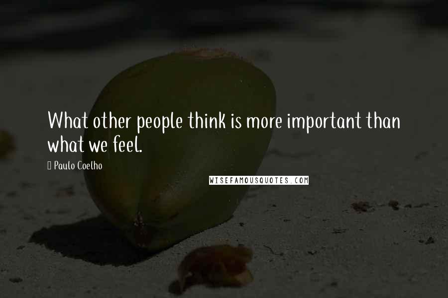 Paulo Coelho Quotes: What other people think is more important than what we feel.