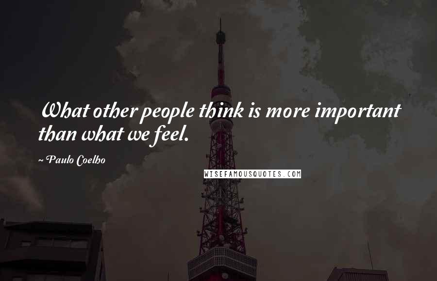 Paulo Coelho Quotes: What other people think is more important than what we feel.