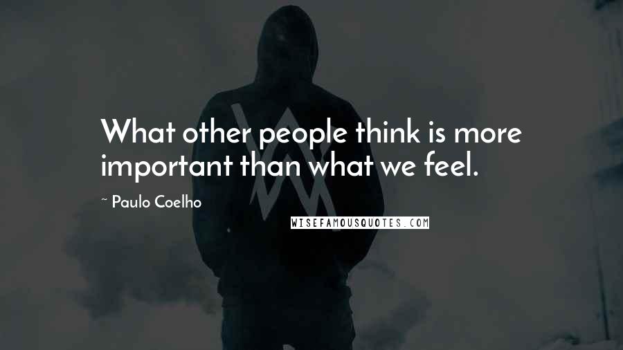 Paulo Coelho Quotes: What other people think is more important than what we feel.