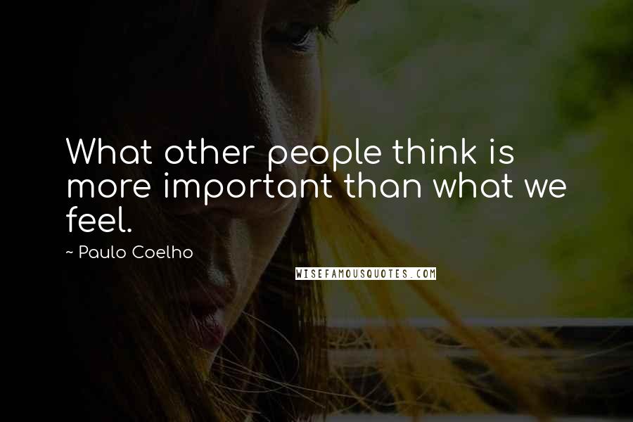 Paulo Coelho Quotes: What other people think is more important than what we feel.