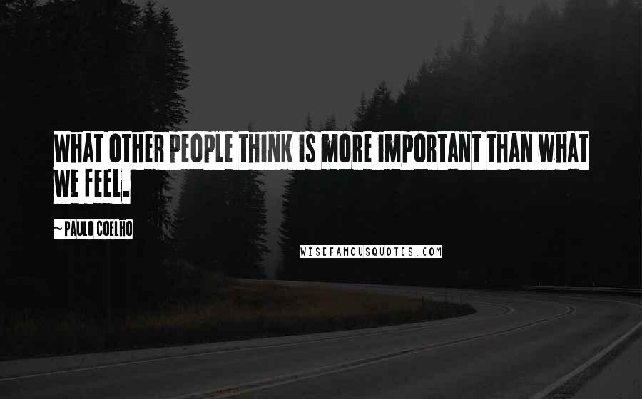 Paulo Coelho Quotes: What other people think is more important than what we feel.